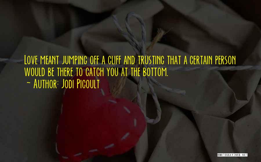 Jodi Picoult Quotes: Love Meant Jumping Off A Cliff And Trusting That A Certain Person Would Be There To Catch You At The