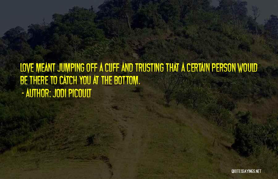 Jodi Picoult Quotes: Love Meant Jumping Off A Cliff And Trusting That A Certain Person Would Be There To Catch You At The