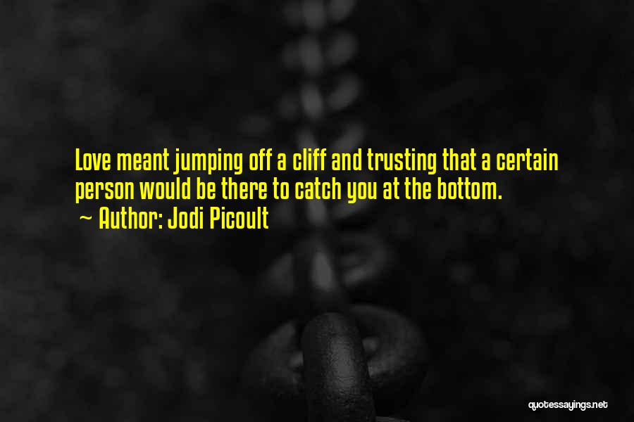 Jodi Picoult Quotes: Love Meant Jumping Off A Cliff And Trusting That A Certain Person Would Be There To Catch You At The