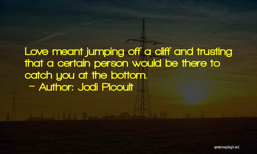 Jodi Picoult Quotes: Love Meant Jumping Off A Cliff And Trusting That A Certain Person Would Be There To Catch You At The