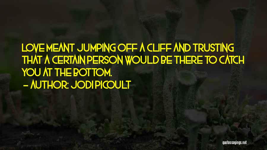 Jodi Picoult Quotes: Love Meant Jumping Off A Cliff And Trusting That A Certain Person Would Be There To Catch You At The