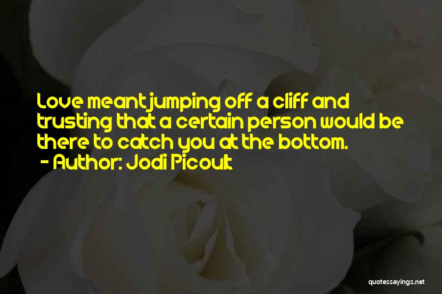 Jodi Picoult Quotes: Love Meant Jumping Off A Cliff And Trusting That A Certain Person Would Be There To Catch You At The