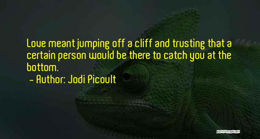Jodi Picoult Quotes: Love Meant Jumping Off A Cliff And Trusting That A Certain Person Would Be There To Catch You At The
