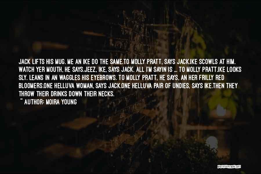 Moira Young Quotes: Jack Lifts His Mug. Me An Ike Do The Same.to Molly Pratt, Says Jack.ike Scowls At Him. Watch Yer Mouth,