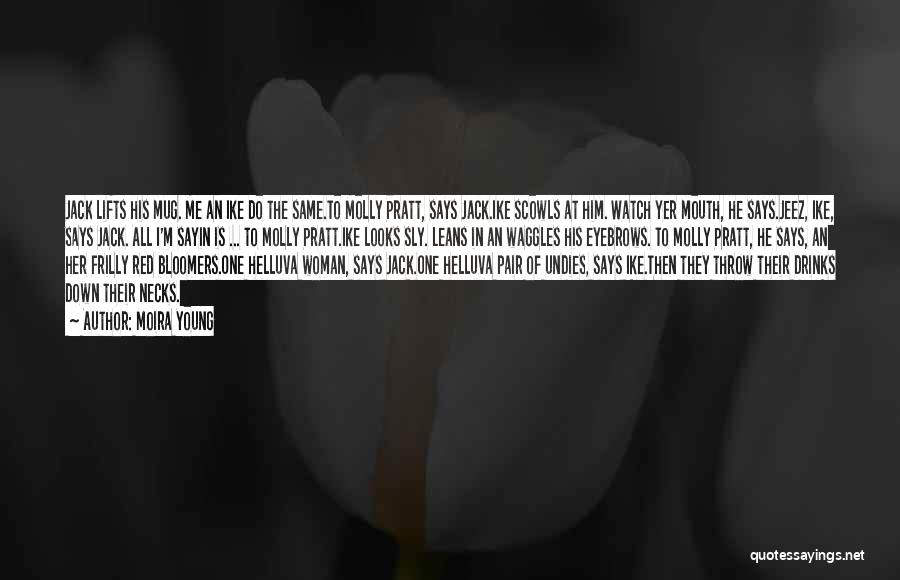 Moira Young Quotes: Jack Lifts His Mug. Me An Ike Do The Same.to Molly Pratt, Says Jack.ike Scowls At Him. Watch Yer Mouth,