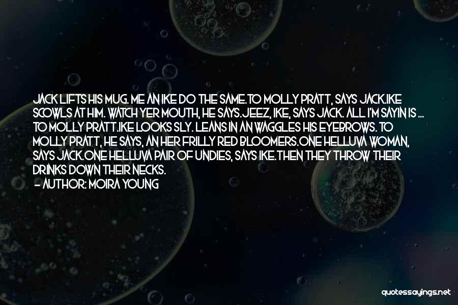 Moira Young Quotes: Jack Lifts His Mug. Me An Ike Do The Same.to Molly Pratt, Says Jack.ike Scowls At Him. Watch Yer Mouth,