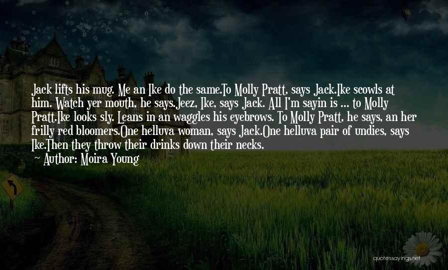 Moira Young Quotes: Jack Lifts His Mug. Me An Ike Do The Same.to Molly Pratt, Says Jack.ike Scowls At Him. Watch Yer Mouth,