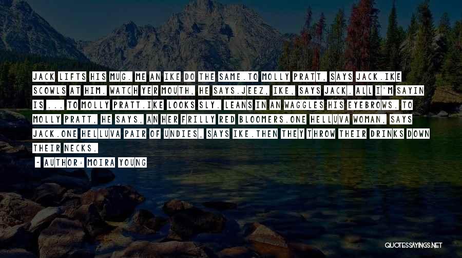 Moira Young Quotes: Jack Lifts His Mug. Me An Ike Do The Same.to Molly Pratt, Says Jack.ike Scowls At Him. Watch Yer Mouth,