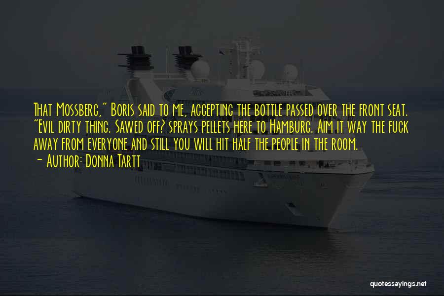 Donna Tartt Quotes: That Mossberg, Boris Said To Me, Accepting The Bottle Passed Over The Front Seat. Evil Dirty Thing. Sawed Off? Sprays