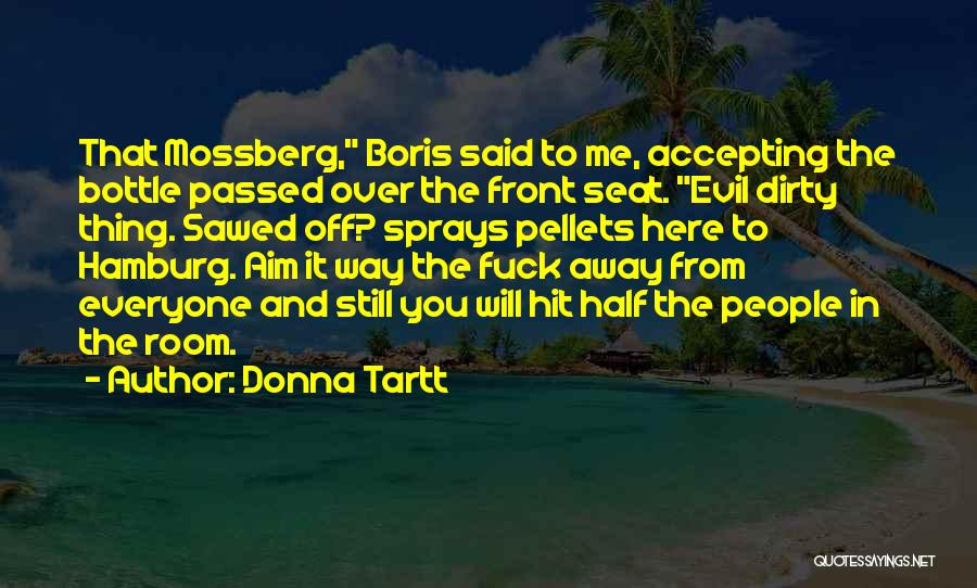 Donna Tartt Quotes: That Mossberg, Boris Said To Me, Accepting The Bottle Passed Over The Front Seat. Evil Dirty Thing. Sawed Off? Sprays