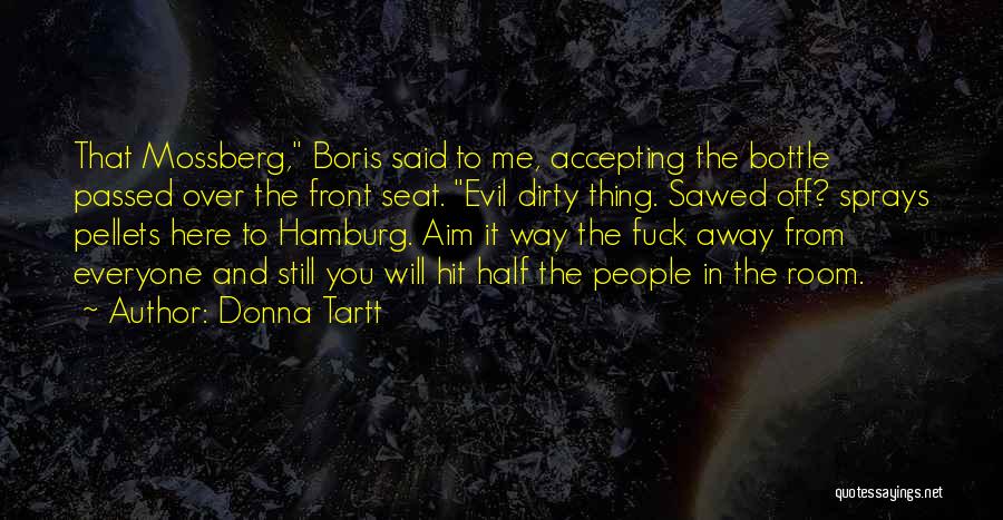 Donna Tartt Quotes: That Mossberg, Boris Said To Me, Accepting The Bottle Passed Over The Front Seat. Evil Dirty Thing. Sawed Off? Sprays