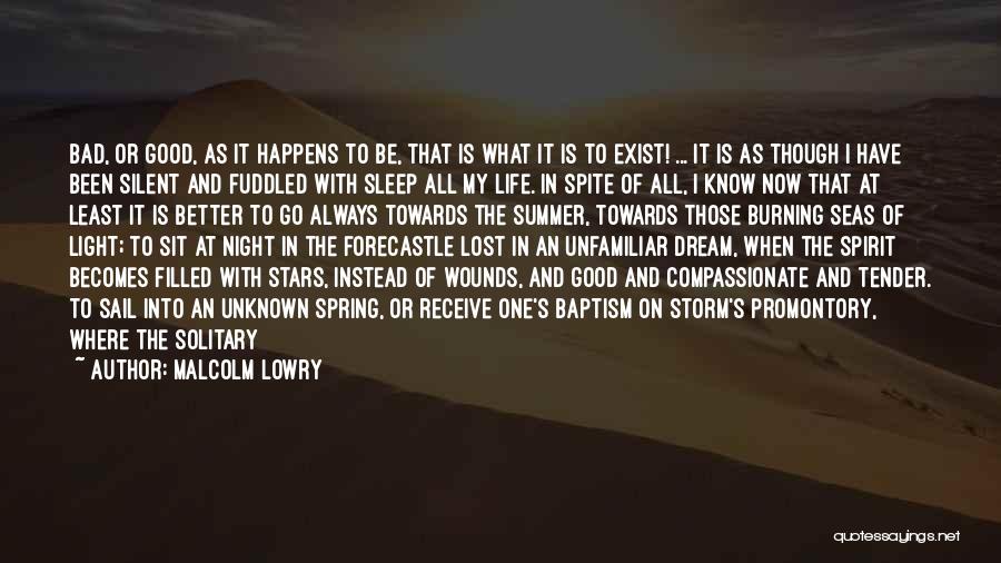 Malcolm Lowry Quotes: Bad, Or Good, As It Happens To Be, That Is What It Is To Exist! ... It Is As Though