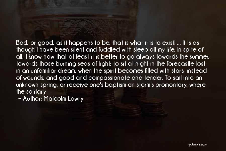 Malcolm Lowry Quotes: Bad, Or Good, As It Happens To Be, That Is What It Is To Exist! ... It Is As Though