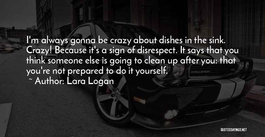 Lara Logan Quotes: I'm Always Gonna Be Crazy About Dishes In The Sink. Crazy! Because It's A Sign Of Disrespect. It Says That