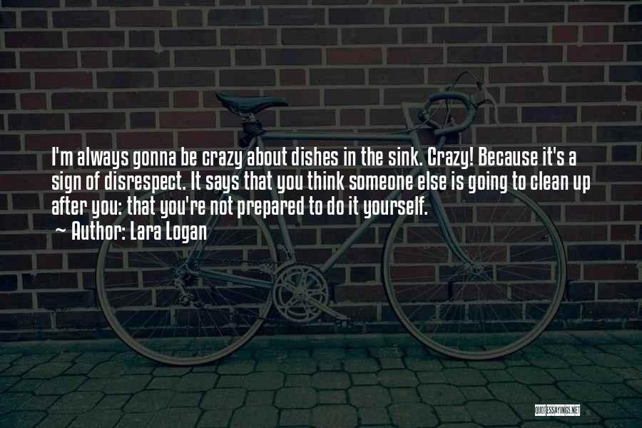 Lara Logan Quotes: I'm Always Gonna Be Crazy About Dishes In The Sink. Crazy! Because It's A Sign Of Disrespect. It Says That