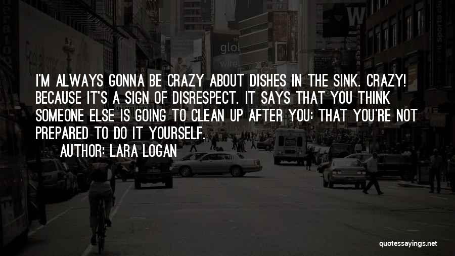 Lara Logan Quotes: I'm Always Gonna Be Crazy About Dishes In The Sink. Crazy! Because It's A Sign Of Disrespect. It Says That