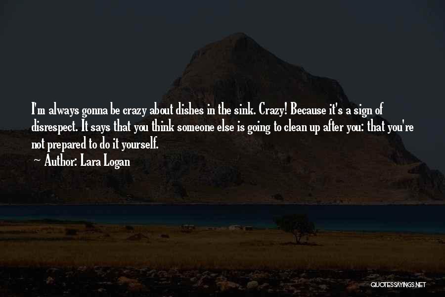 Lara Logan Quotes: I'm Always Gonna Be Crazy About Dishes In The Sink. Crazy! Because It's A Sign Of Disrespect. It Says That