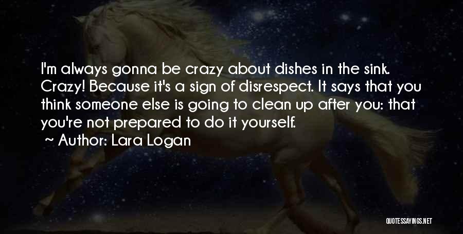 Lara Logan Quotes: I'm Always Gonna Be Crazy About Dishes In The Sink. Crazy! Because It's A Sign Of Disrespect. It Says That