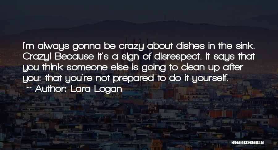 Lara Logan Quotes: I'm Always Gonna Be Crazy About Dishes In The Sink. Crazy! Because It's A Sign Of Disrespect. It Says That