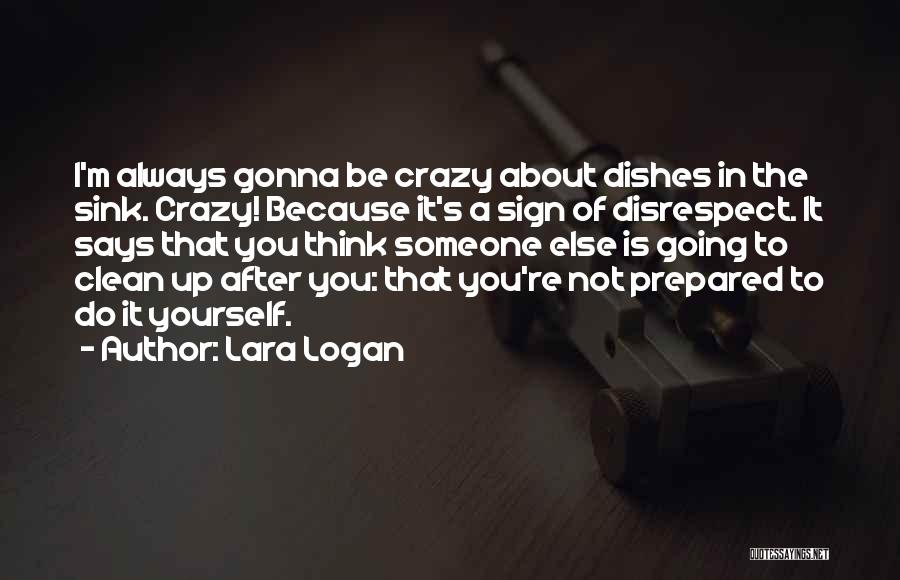 Lara Logan Quotes: I'm Always Gonna Be Crazy About Dishes In The Sink. Crazy! Because It's A Sign Of Disrespect. It Says That