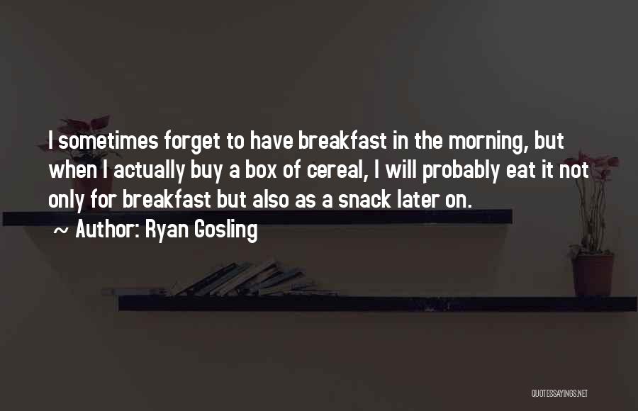 Ryan Gosling Quotes: I Sometimes Forget To Have Breakfast In The Morning, But When I Actually Buy A Box Of Cereal, I Will