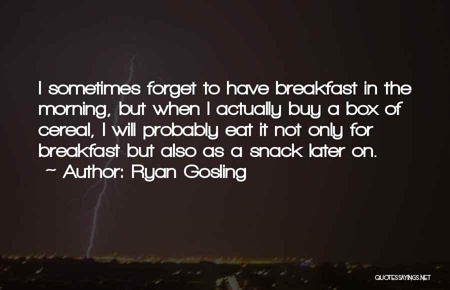 Ryan Gosling Quotes: I Sometimes Forget To Have Breakfast In The Morning, But When I Actually Buy A Box Of Cereal, I Will