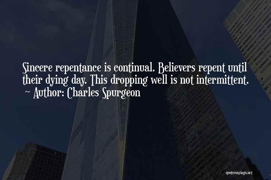 Charles Spurgeon Quotes: Sincere Repentance Is Continual. Believers Repent Until Their Dying Day. This Dropping Well Is Not Intermittent.