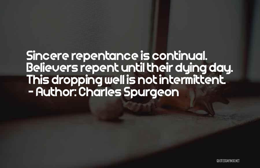 Charles Spurgeon Quotes: Sincere Repentance Is Continual. Believers Repent Until Their Dying Day. This Dropping Well Is Not Intermittent.