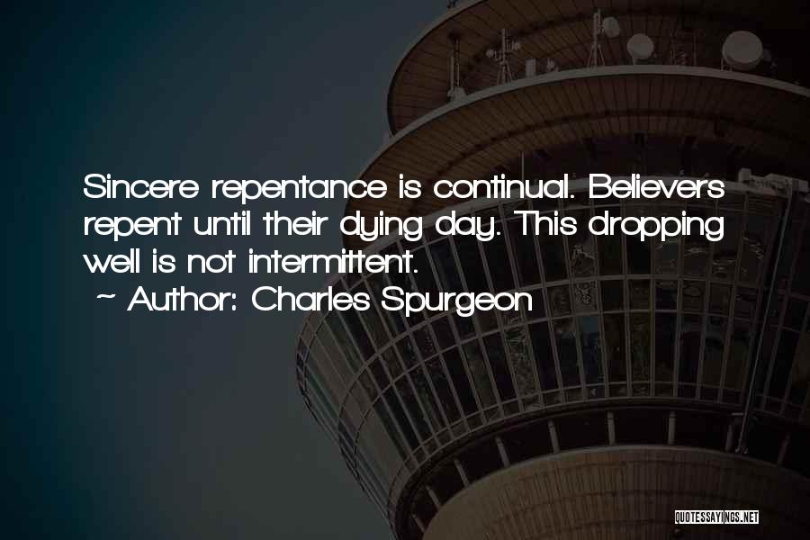 Charles Spurgeon Quotes: Sincere Repentance Is Continual. Believers Repent Until Their Dying Day. This Dropping Well Is Not Intermittent.