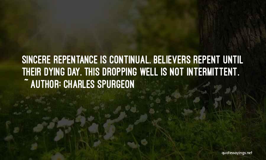 Charles Spurgeon Quotes: Sincere Repentance Is Continual. Believers Repent Until Their Dying Day. This Dropping Well Is Not Intermittent.