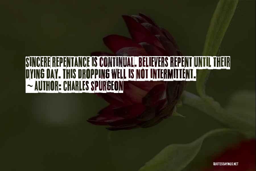 Charles Spurgeon Quotes: Sincere Repentance Is Continual. Believers Repent Until Their Dying Day. This Dropping Well Is Not Intermittent.