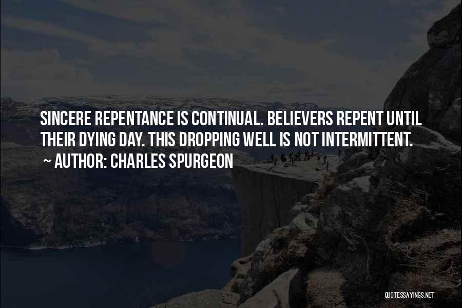 Charles Spurgeon Quotes: Sincere Repentance Is Continual. Believers Repent Until Their Dying Day. This Dropping Well Is Not Intermittent.