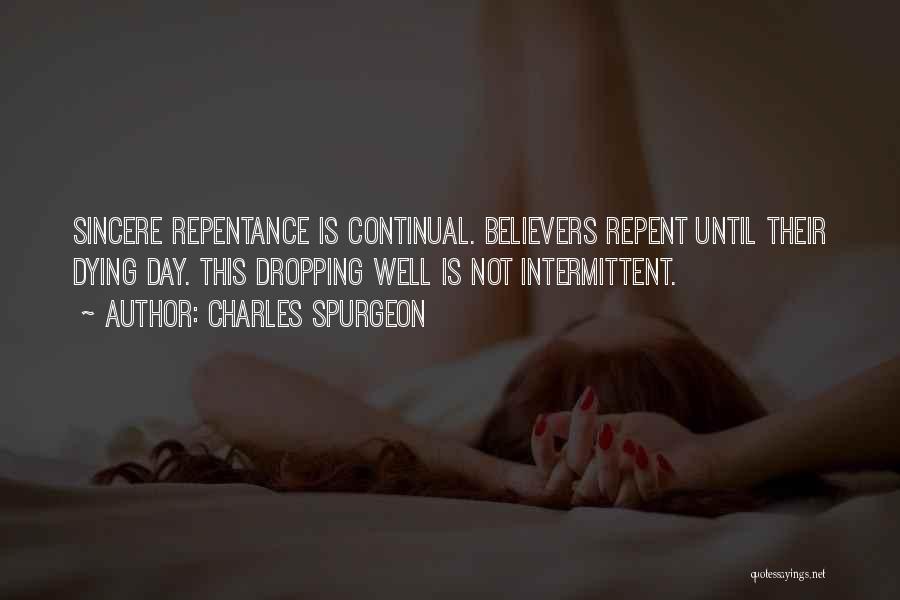 Charles Spurgeon Quotes: Sincere Repentance Is Continual. Believers Repent Until Their Dying Day. This Dropping Well Is Not Intermittent.
