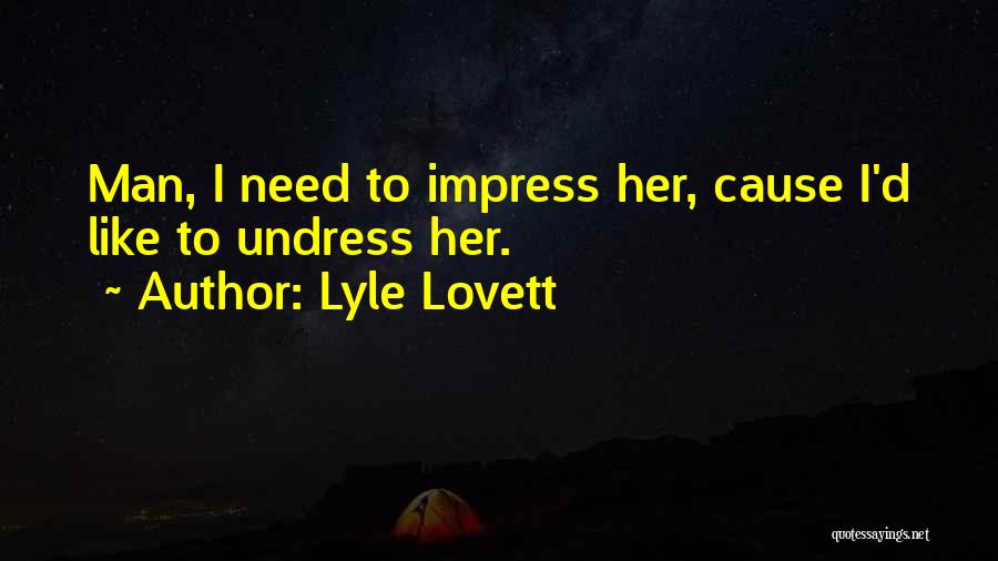 Lyle Lovett Quotes: Man, I Need To Impress Her, Cause I'd Like To Undress Her.