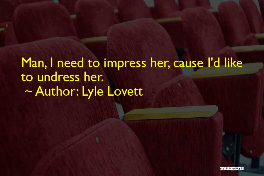 Lyle Lovett Quotes: Man, I Need To Impress Her, Cause I'd Like To Undress Her.