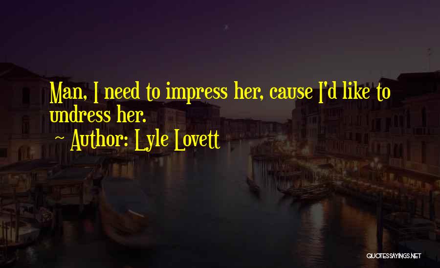 Lyle Lovett Quotes: Man, I Need To Impress Her, Cause I'd Like To Undress Her.