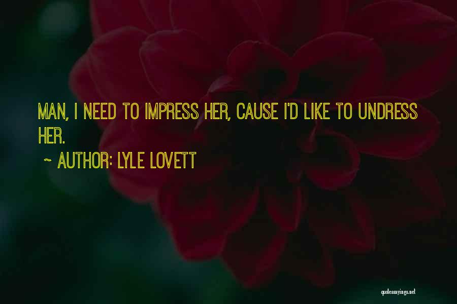 Lyle Lovett Quotes: Man, I Need To Impress Her, Cause I'd Like To Undress Her.