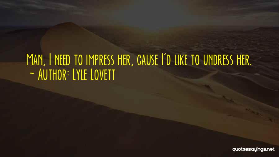 Lyle Lovett Quotes: Man, I Need To Impress Her, Cause I'd Like To Undress Her.