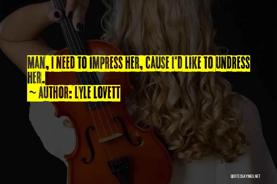 Lyle Lovett Quotes: Man, I Need To Impress Her, Cause I'd Like To Undress Her.