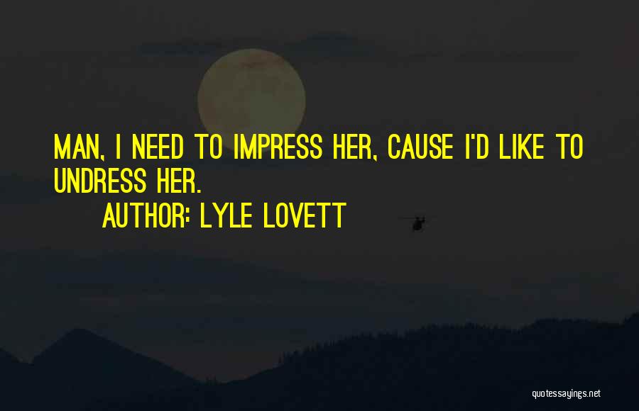 Lyle Lovett Quotes: Man, I Need To Impress Her, Cause I'd Like To Undress Her.