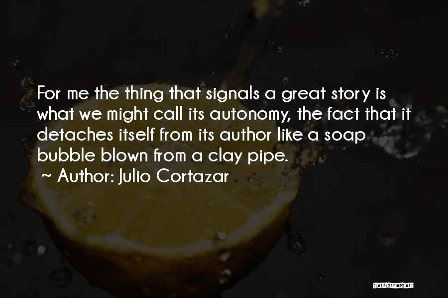 Julio Cortazar Quotes: For Me The Thing That Signals A Great Story Is What We Might Call Its Autonomy, The Fact That It