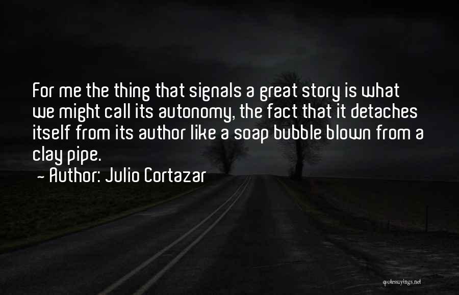 Julio Cortazar Quotes: For Me The Thing That Signals A Great Story Is What We Might Call Its Autonomy, The Fact That It