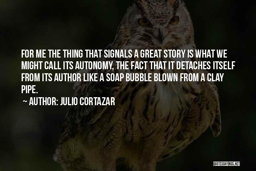 Julio Cortazar Quotes: For Me The Thing That Signals A Great Story Is What We Might Call Its Autonomy, The Fact That It