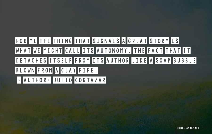 Julio Cortazar Quotes: For Me The Thing That Signals A Great Story Is What We Might Call Its Autonomy, The Fact That It