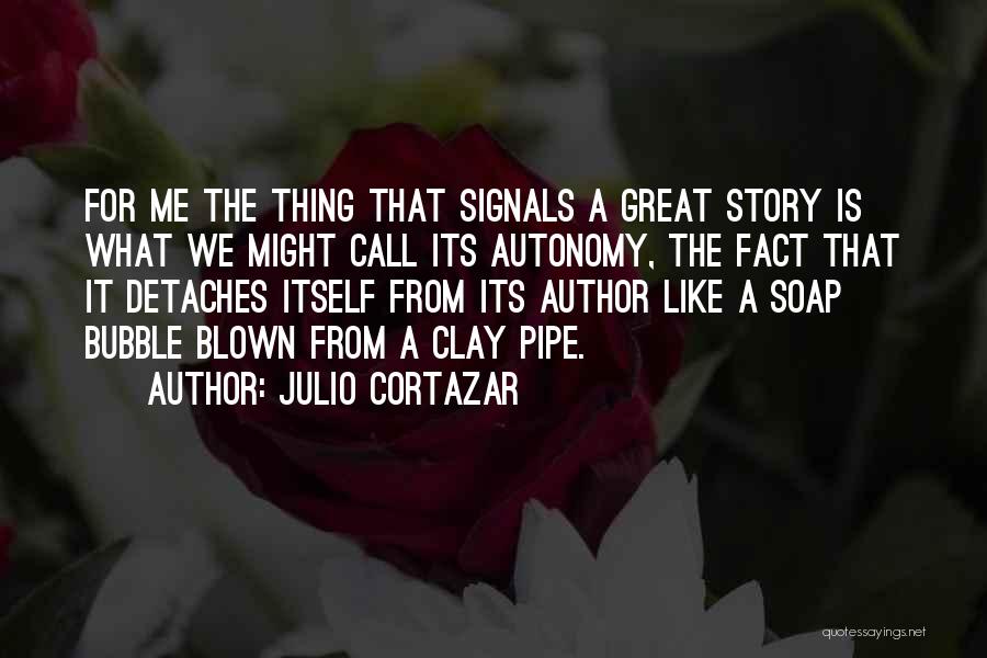 Julio Cortazar Quotes: For Me The Thing That Signals A Great Story Is What We Might Call Its Autonomy, The Fact That It