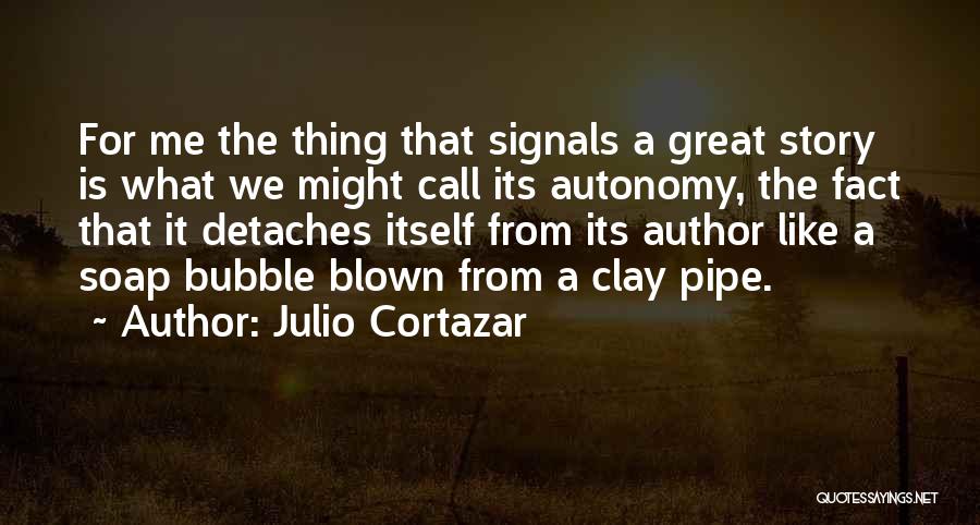 Julio Cortazar Quotes: For Me The Thing That Signals A Great Story Is What We Might Call Its Autonomy, The Fact That It