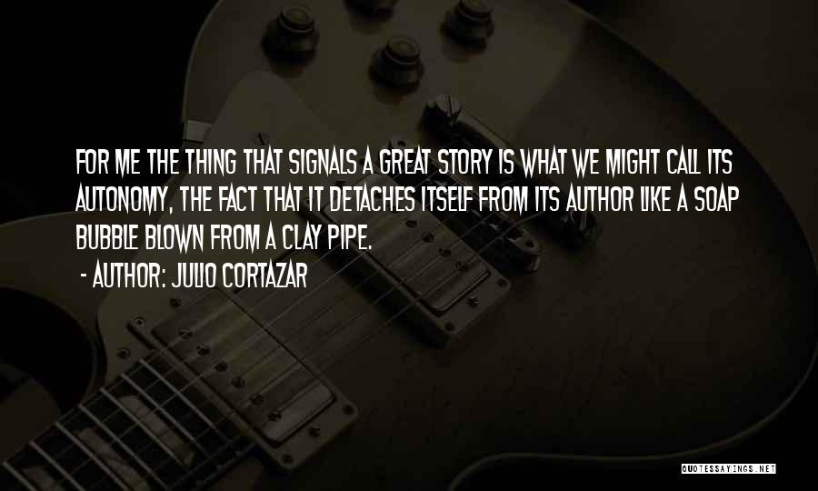 Julio Cortazar Quotes: For Me The Thing That Signals A Great Story Is What We Might Call Its Autonomy, The Fact That It