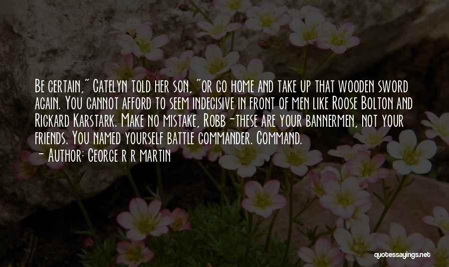 George R R Martin Quotes: Be Certain, Catelyn Told Her Son, Or Go Home And Take Up That Wooden Sword Again. You Cannot Afford To