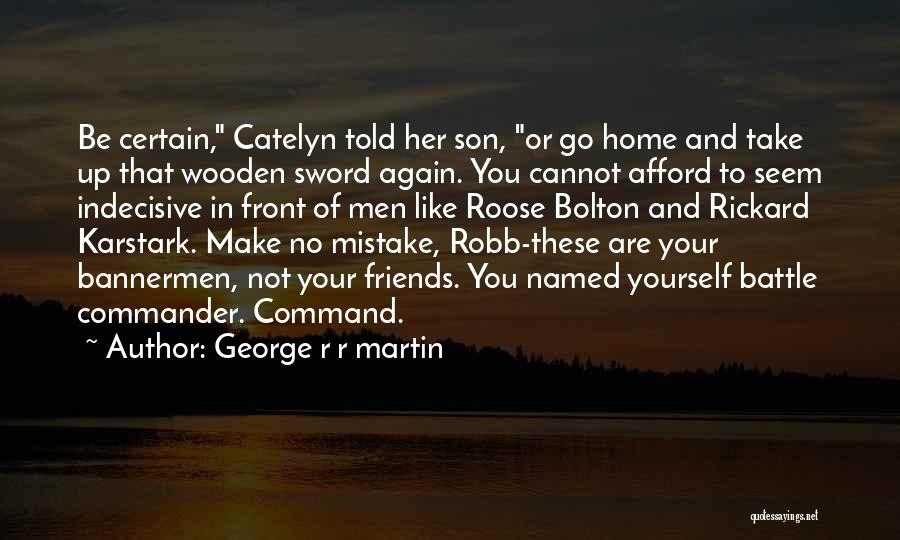 George R R Martin Quotes: Be Certain, Catelyn Told Her Son, Or Go Home And Take Up That Wooden Sword Again. You Cannot Afford To