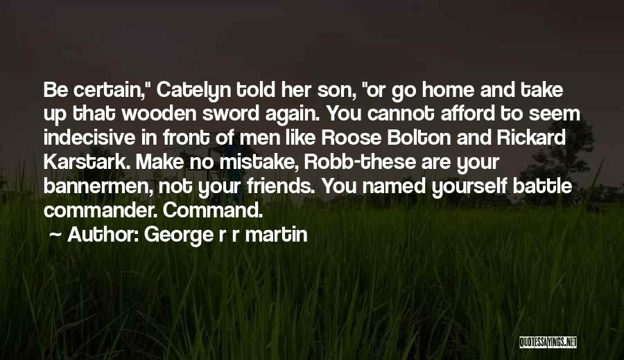 George R R Martin Quotes: Be Certain, Catelyn Told Her Son, Or Go Home And Take Up That Wooden Sword Again. You Cannot Afford To